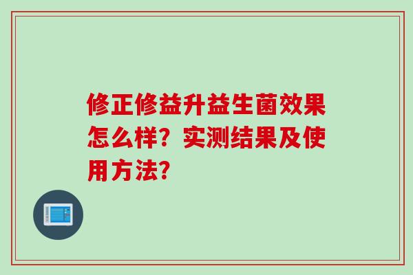 修正修益升益生菌效果怎么样?实测结果及使用方法? 修正修益升益生菌效果怎么样?实测结果及使用方法?