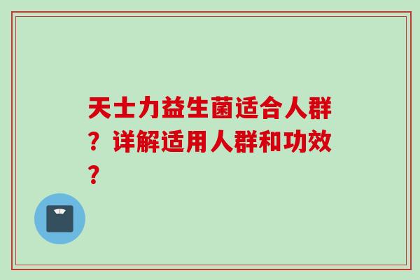 天士力益生菌适合人群?详解适用人群和功效? 天士力益生菌适合人群?详解适用人群和功效?
