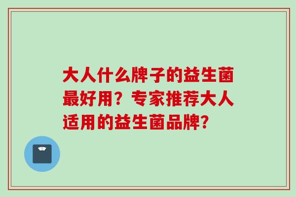 大人什么牌子的益生菌最好用？专家推荐大人适用的益生菌品牌？