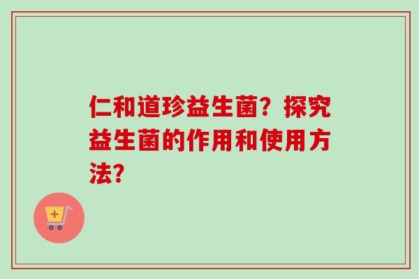 仁和道珍益生菌？探究益生菌的作用和使用方法？