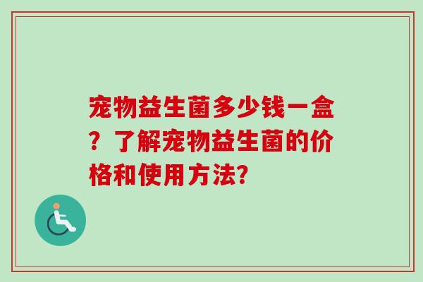 宠物益生菌多少钱一盒？了解宠物益生菌的价格和使用方法？