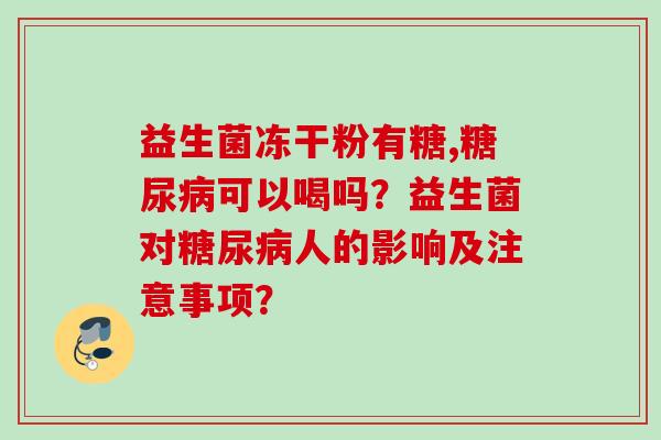 益生菌冻干粉有糖,可以喝吗？益生菌对人的影响及注意事项？