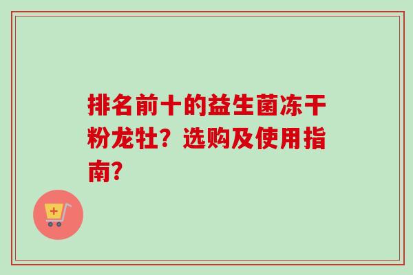 排名前十的益生菌冻干粉龙牡？选购及使用指南？