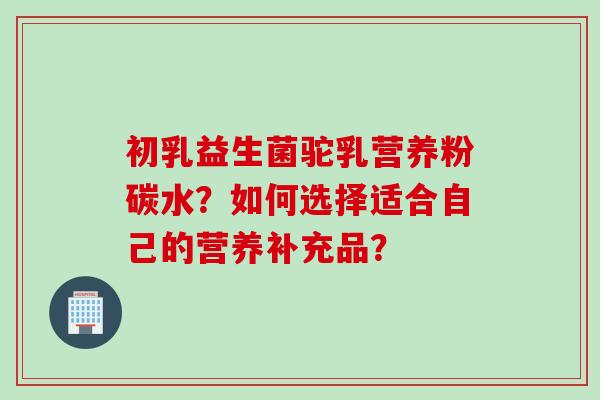 初乳益生菌驼乳营养粉碳水？如何选择适合自己的营养补充品？
