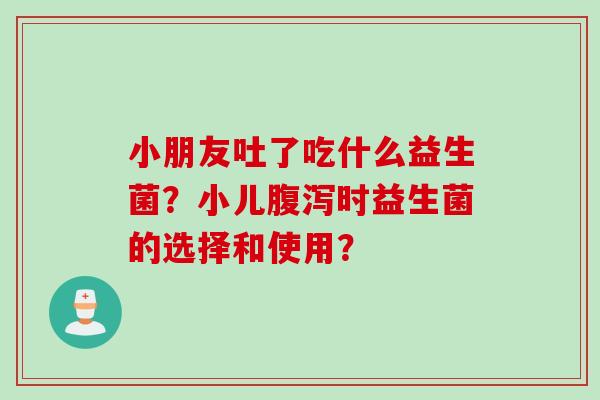 小朋友吐了吃什么益生菌？小儿时益生菌的选择和使用？