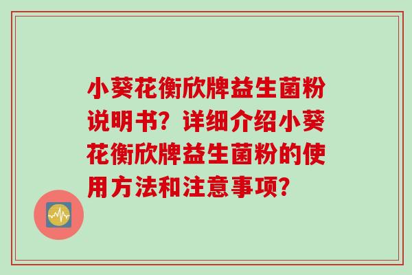 小葵花衡欣牌益生菌粉说明书？详细介绍小葵花衡欣牌益生菌粉的使用方法和注意事项？