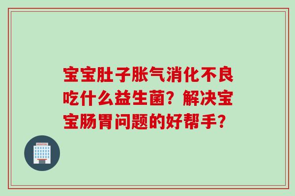宝宝肚子吃什么益生菌？解决宝宝肠胃问题的好帮手？