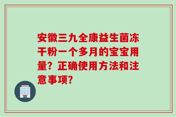 安徽三九全康益生菌冻干粉一个多月的宝宝用量?正确使用方法和注意事项? 安徽三九全康益生菌冻干粉一个多月的宝宝用量?正确使用方法和注意事项?