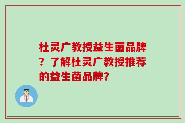 杜灵广教授益生菌品牌？了解杜灵广教授推荐的益生菌品牌？