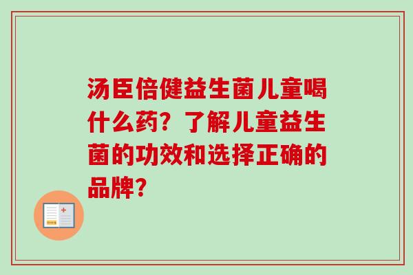 汤臣倍健益生菌儿童喝什么药？了解儿童益生菌的功效和选择正确的品牌？