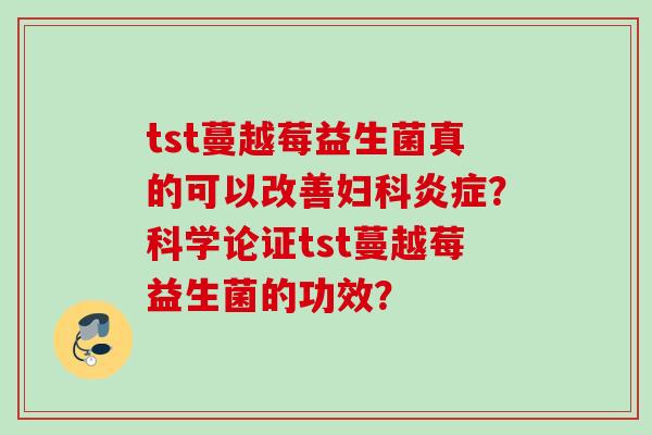 tst蔓越莓益生菌真的可以改善?科学论证tst蔓越莓益生菌的功效? tst蔓越莓益生菌真的可以改善?科学论证tst蔓越莓益生菌的功效?