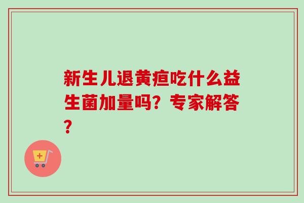 新生儿退黄疸吃什么益生菌加量吗?专家解答? 新生儿退黄疸吃什么益生菌加量吗?专家解答?