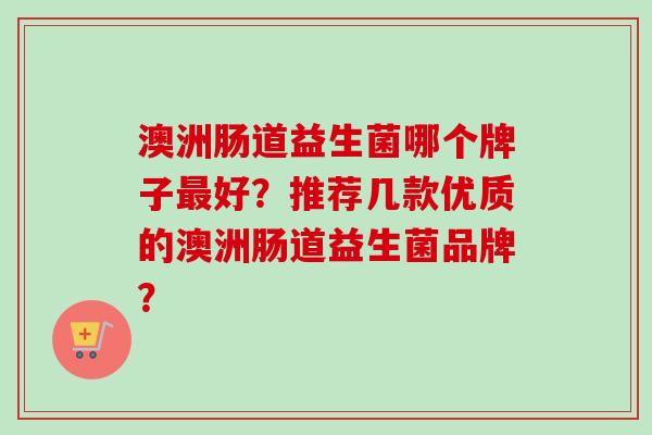 澳洲肠道益生菌哪个牌子好？推荐几款优质的澳洲肠道益生菌品牌？