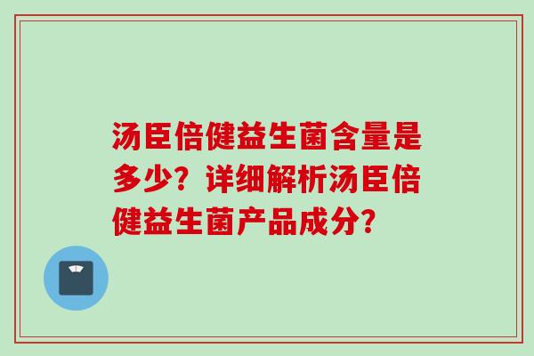 汤臣倍健益生菌含量是多少？详细解析汤臣倍健益生菌产品成分？