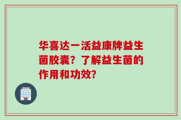 华喜达一活益康牌益生菌胶囊？了解益生菌的作用和功效？