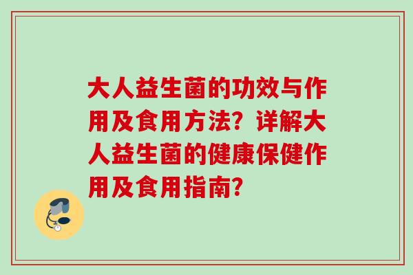 大人益生菌的功效与作用及食用方法？详解大人益生菌的健康保健作用及食用指南？