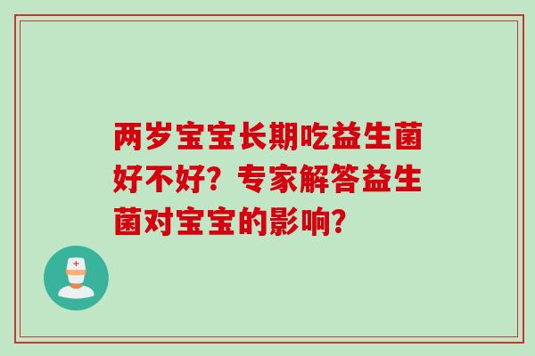 两岁宝宝长期吃益生菌好不好?专家解答益生菌对宝宝的影响? 两岁宝宝长期吃益生菌好不好?专家解答益生菌对宝宝的影响?
