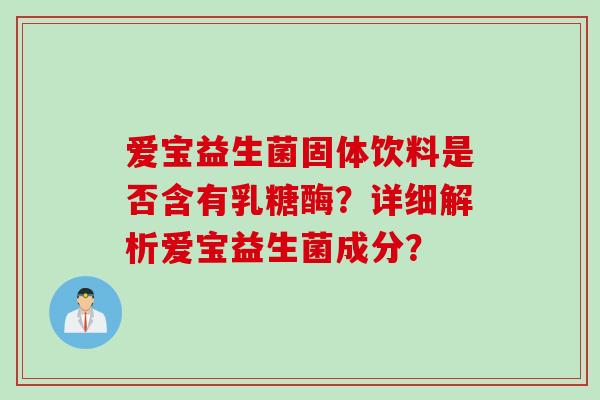 爱宝益生菌固体饮料是否含有乳糖酶？详细解析爱宝益生菌成分？