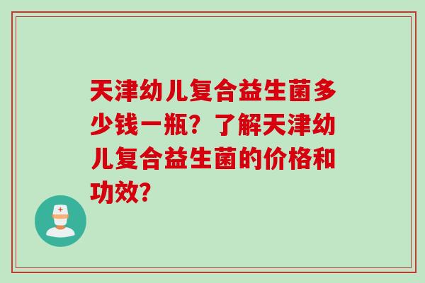 天津幼儿复合益生菌多少钱一瓶?了解天津幼儿复合益生菌的价格和功效? 天津幼儿复合益生菌多少钱一瓶?了解天津幼儿复合益生菌的价格和功效?