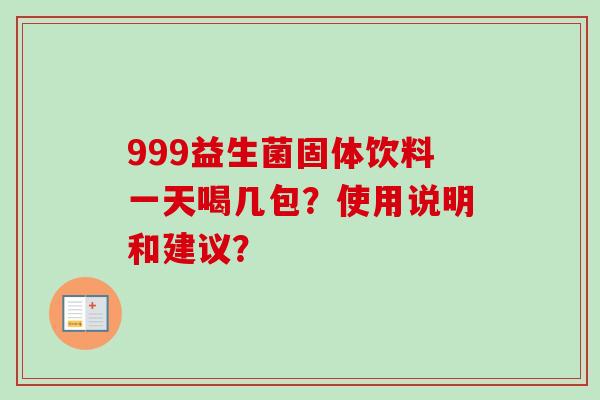999益生菌固体饮料一天喝几包?使用说明和建议? 999益生菌固体饮料一天喝几包?使用说明和建议?