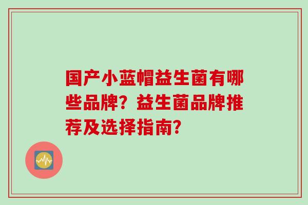 国产小蓝帽益生菌有哪些品牌?益生菌品牌推荐及选择指南? 国产小蓝帽益生菌有哪些品牌?益生菌品牌推荐及选择指南?