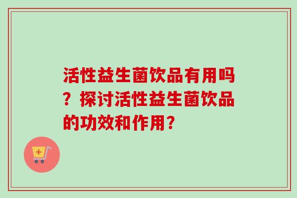 活性益生菌饮品有用吗?探讨活性益生菌饮品的功效和作用? 活性益生菌饮品有用吗?探讨活性益生菌饮品的功效和作用?