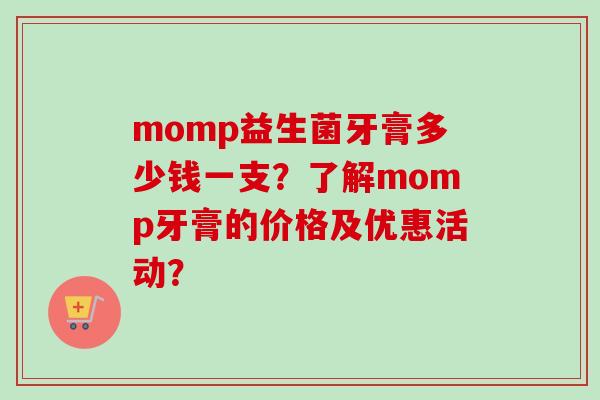 momp益生菌牙膏多少钱一支？了解momp牙膏的价格及优惠活动？