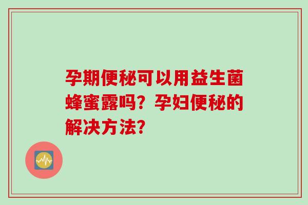 孕期可以用益生菌蜂蜜露吗？孕妇的解决方法？