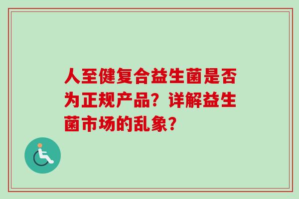 人至健复合益生菌是否为正规产品?详解益生菌市场的乱象? 人至健复合益生菌是否为正规产品?详解益生菌市场的乱象?
