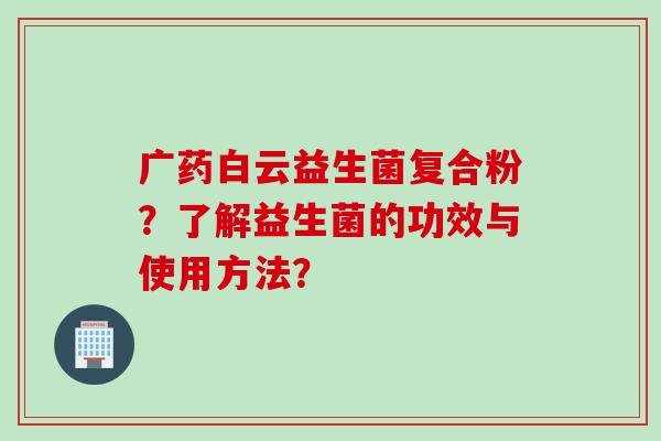 广药白云益生菌复合粉？了解益生菌的功效与使用方法？
