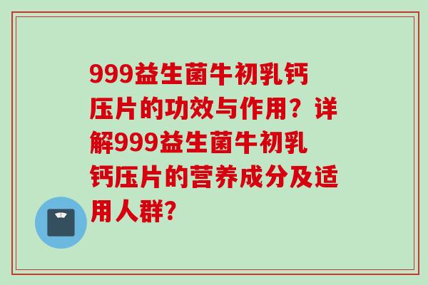 999益生菌牛初乳钙压片的功效与作用？详解999益生菌牛初乳钙压片的营养成分及适用人群？