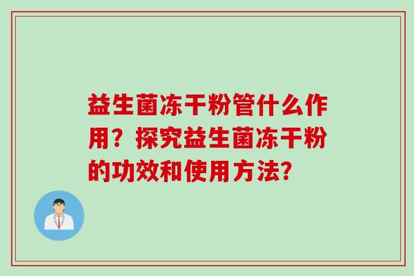 益生菌冻干粉管什么作用?探究益生菌冻干粉的功效和使用方法? 益生菌冻干粉管什么作用?探究益生菌冻干粉的功效和使用方法?