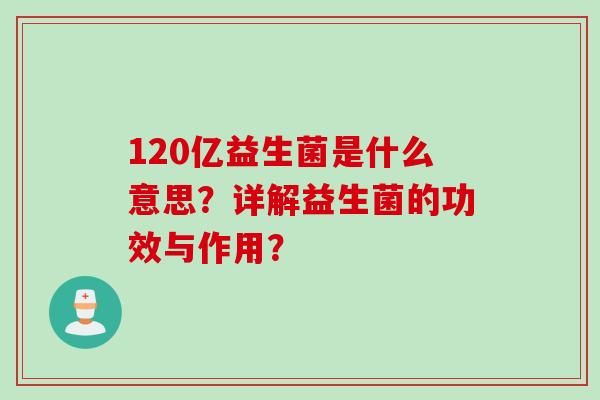 120亿益生菌是什么意思?详解益生菌的功效与作用? 120亿益生菌是什么意思?详解益生菌的功效与作用?