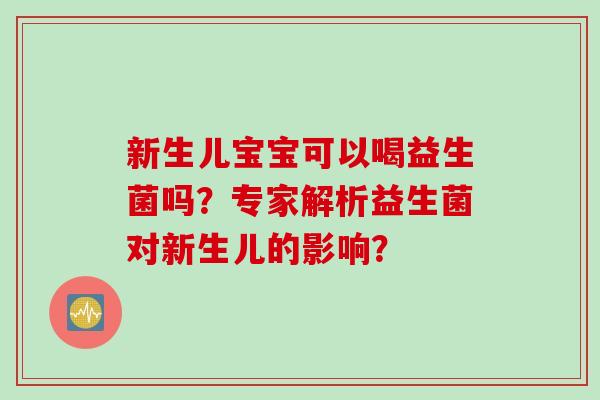 新生儿宝宝可以喝益生菌吗?专家解析益生菌对新生儿的影响? 新生儿宝宝可以喝益生菌吗?专家解析益生菌对新生儿的影响?