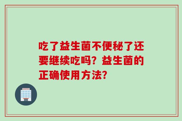 吃了益生菌不了还要继续吃吗？益生菌的正确使用方法？