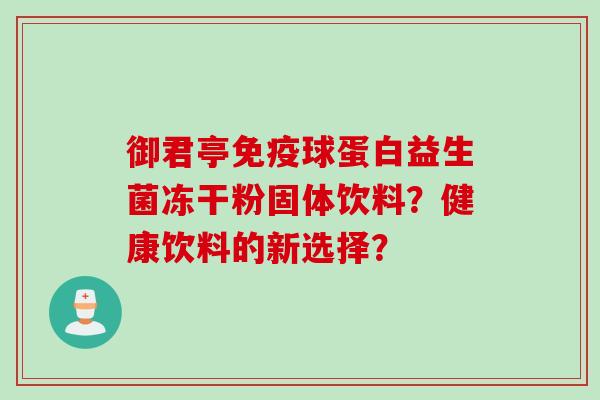 御君亭球蛋白益生菌冻干粉固体饮料?健康饮料的新选择? 御君亭球蛋白益生菌冻干粉固体饮料?健康饮料的新选择?