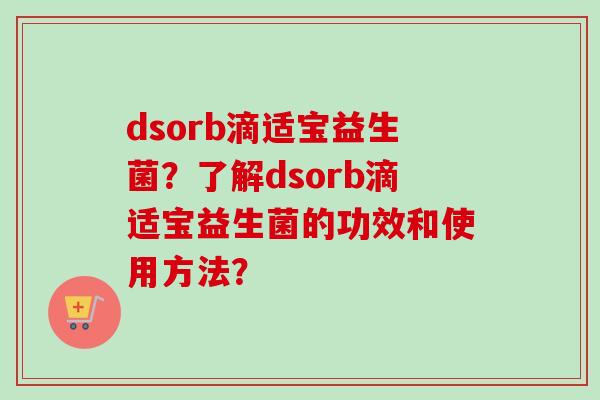 dsorb滴适宝益生菌？了解dsorb滴适宝益生菌的功效和使用方法？