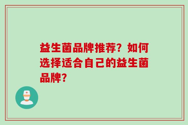 益生菌品牌推荐?如何选择适合自己的益生菌品牌? 益生菌品牌推荐?如何选择适合自己的益生菌品牌?
