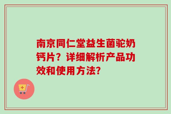 南京同仁堂益生菌驼奶钙片？详细解析产品功效和使用方法？