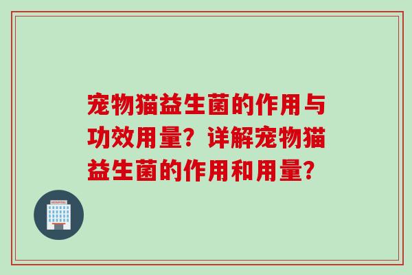 宠物猫益生菌的作用与功效用量？详解宠物猫益生菌的作用和用量？