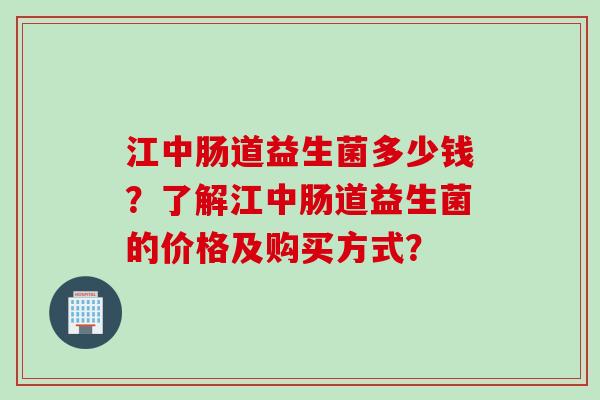 江中肠道益生菌多少钱？了解江中肠道益生菌的价格及购买方式？