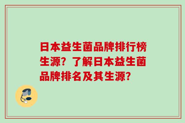 日本益生菌品牌排行榜生源？了解日本益生菌品牌排名及其生源？
