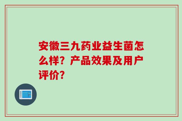 安徽三九药业益生菌怎么样？产品效果及用户评价？