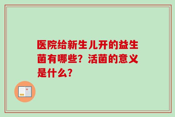医院给新生儿开的益生菌有哪些？活菌的意义是什么？