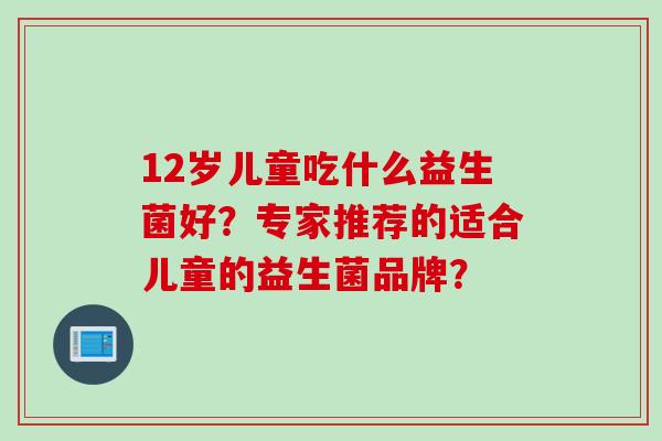 12岁儿童吃什么益生菌好？专家推荐的适合儿童的益生菌品牌？