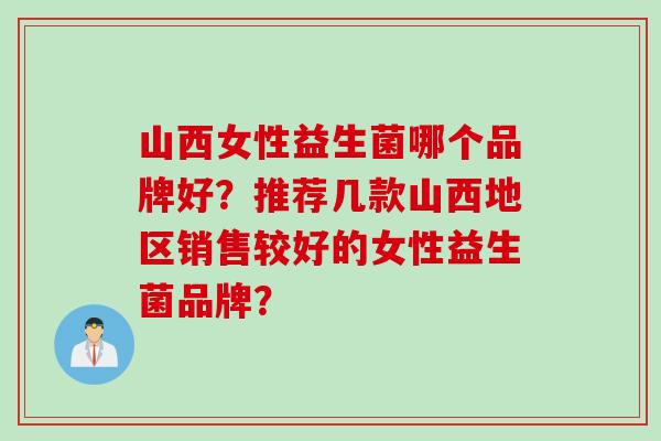 山西女性益生菌哪个品牌好？推荐几款山西地区销售较好的女性益生菌品牌？