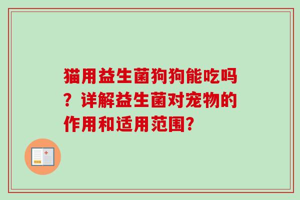 猫用益生菌狗狗能吃吗？详解益生菌对宠物的作用和适用范围？