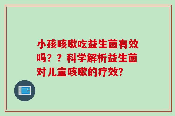 小孩吃益生菌有效吗??科学解析益生菌对儿童的疗效? 小孩吃益生菌有效吗??科学解析益生菌对儿童的疗效?