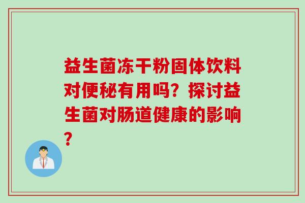 益生菌冻干粉固体饮料对有用吗？探讨益生菌对肠道健康的影响？