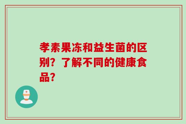 孝素果冻和益生菌的区别？了解不同的健康食品？